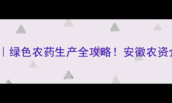 图片 安徽农药厂家推荐｜绿色农药生产全攻略！安徽农资企业如何选？🌱🔥2