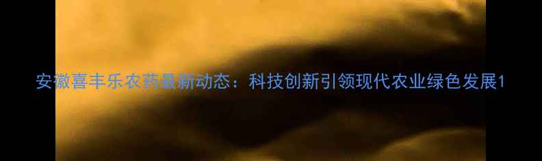 图片 安徽喜丰乐农药最新动态：科技创新引领现代农业绿色发展1