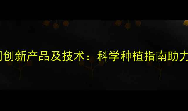 图片 安徽大地农药有限公司创新产品及技术：科学种植指南助力现代农业高质量发展1