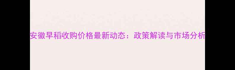 图片 安徽早稻收购价格最新动态：政策解读与市场分析