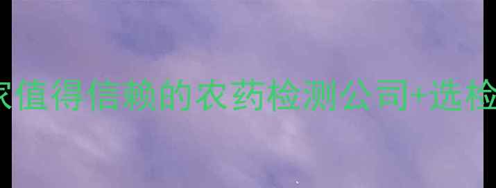 图片 安徽本地权威推荐！5家值得信赖的农药检测公司+选检全攻略（附联系方式）