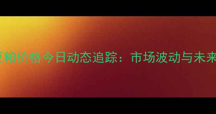 图片 安徽省豆粕价格今日动态追踪：市场波动与未来走势全1