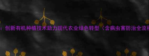 图片 安徽禾健农药：创新有机种植技术助力现代农业绿色转型（含病虫害防治全流程解决方案）2