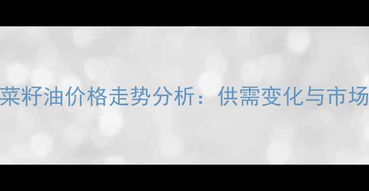 图片 安徽菜籽油价格走势分析：供需变化与市场预测