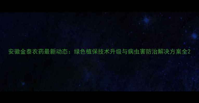 图片 安徽金泰农药最新动态：绿色植保技术升级与病虫害防治解决方案全2