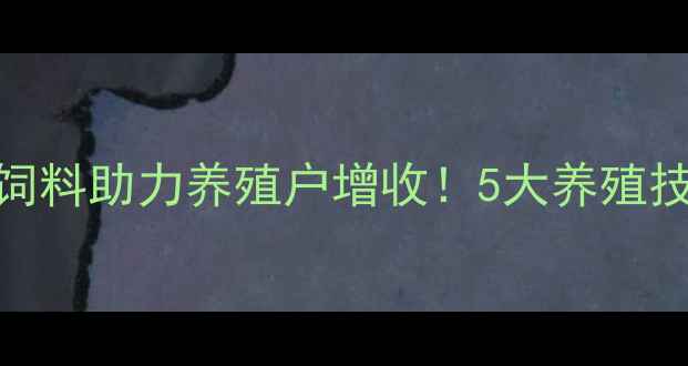 图片 安徽阜阳新希望饲料助力养殖户增收！5大养殖技术+行业动态全2