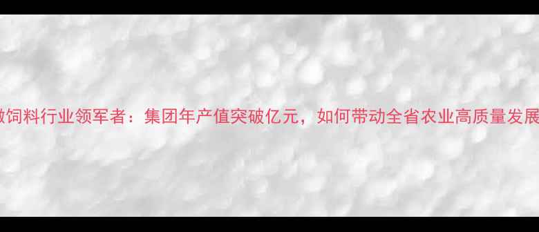 图片 安徽饲料行业领军者：集团年产值突破亿元，如何带动全省农业高质量发展？1