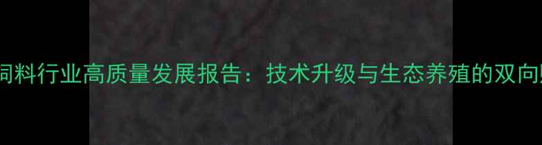 图片 安徽饲料行业高质量发展报告：技术升级与生态养殖的双向赋能1