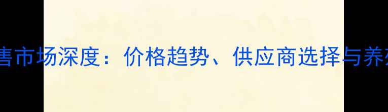 图片 安徽饲料销售市场深度：价格趋势、供应商选择与养殖采购指南1