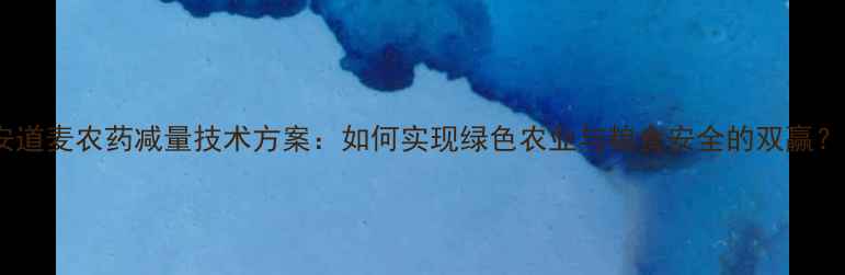 图片 安道麦农药减量技术方案：如何实现绿色农业与粮食安全的双赢？2