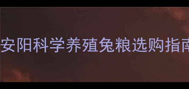 图片 安阳兔饲料品牌推荐｜河南安阳科学养殖兔粮选购指南（附配方+养殖效果对比）