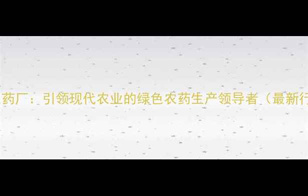图片 安阳全丰农药厂：引领现代农业的绿色农药生产领导者（最新行业分析）2