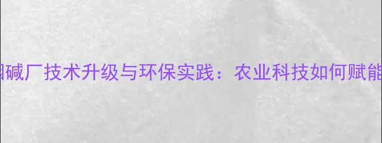 图片 安阳农药烟碱厂技术升级与环保实践：农业科技如何赋能乡村振兴2