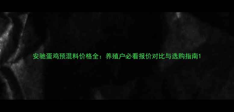 图片 安驰蛋鸡预混料价格全：养殖户必看报价对比与选购指南1