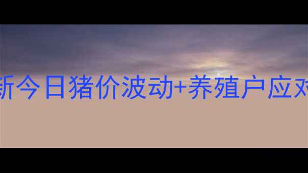 图片 宜宾高县生猪价格实时更新今日猪价波动+养殖户应对策略（附最新行情数据）