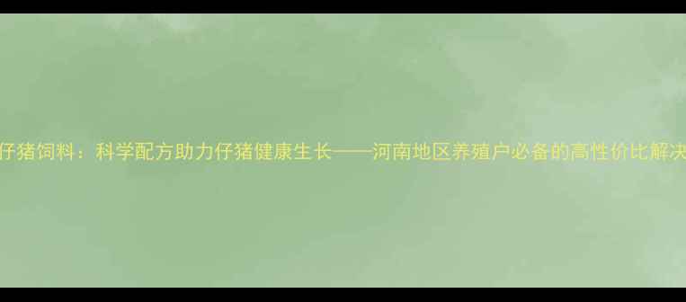 图片 宝宝仔猪饲料：科学配方助力仔猪健康生长——河南地区养殖户必备的高性价比解决方案