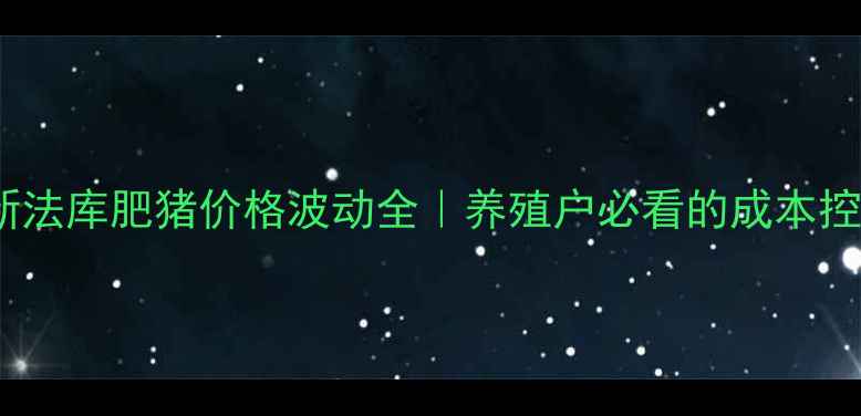 图片 实时更新法库肥猪价格波动全｜养殖户必看的成本控制指南2