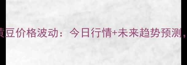 图片 实时更新绥化黄豆价格波动：今日行情+未来趋势预测，种植户必看！