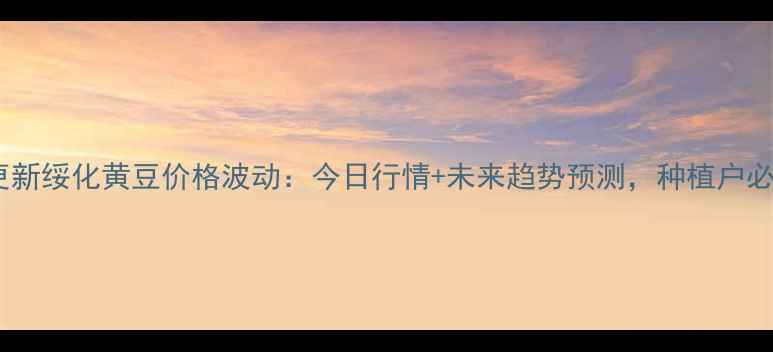 图片 实时更新绥化黄豆价格波动：今日行情+未来趋势预测，种植户必看！2