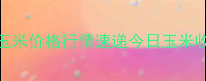 图片 实时更新长治长子玉米价格行情速递今日玉米收购价、市场趋势全