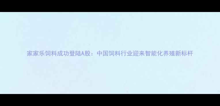 图片 家家乐饲料成功登陆A股：中国饲料行业迎来智能化养殖新标杆