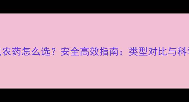 图片 家庭灭虫农药怎么选？安全高效指南：类型对比与科学使用全
