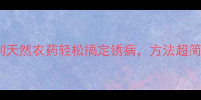 图片 家庭种植必看！自制天然农药轻松搞定锈病，方法超简单（附详细教程）1