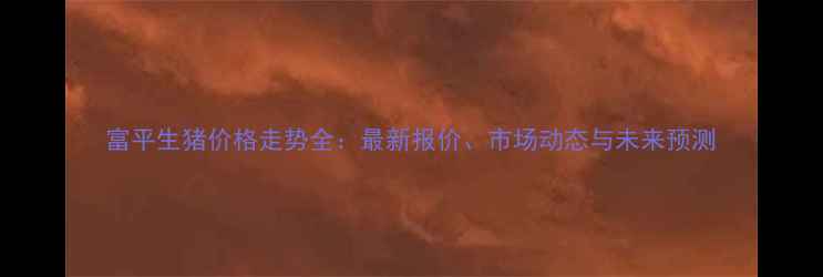 图片 富平生猪价格走势全：最新报价、市场动态与未来预测