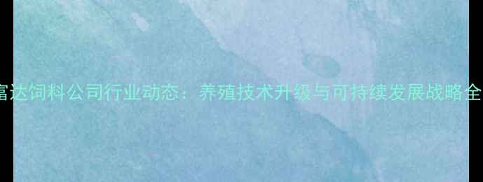 图片 富达饲料公司行业动态：养殖技术升级与可持续发展战略全1