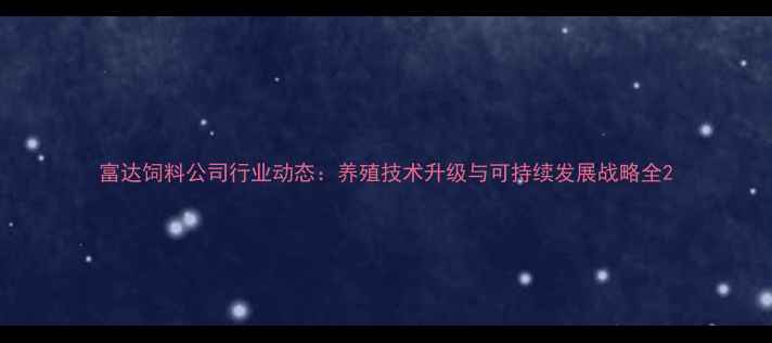 图片 富达饲料公司行业动态：养殖技术升级与可持续发展战略全2