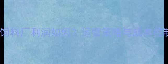 图片 小型饲料厂利润如何？运营策略与成本控制全1
