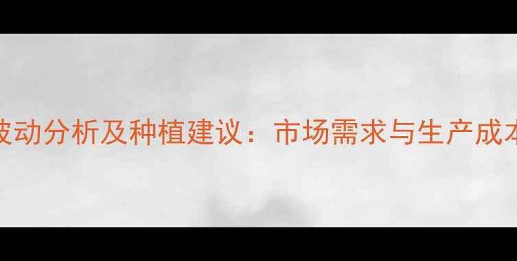 图片 小油菜价格波动分析及种植建议：市场需求与生产成本双视角解读