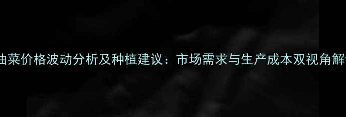 图片 小油菜价格波动分析及种植建议：市场需求与生产成本双视角解读2