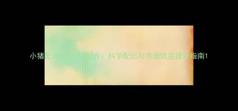 图片 小猪配合饲料552配方：科学配比与养殖效益提升指南1