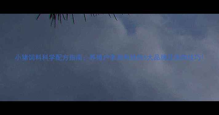 图片 小猪饲料科学配方指南：养殖户亲测有效的5大品牌及选购技巧1