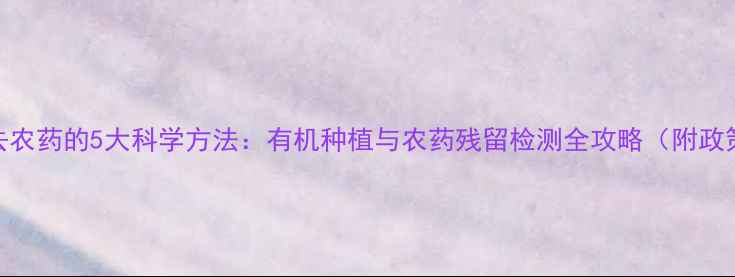 图片 小白菜去农药的5大科学方法：有机种植与农药残留检测全攻略（附政策解读）