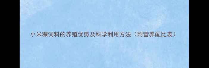 图片 小米糠饲料的养殖优势及科学利用方法（附营养配比表）