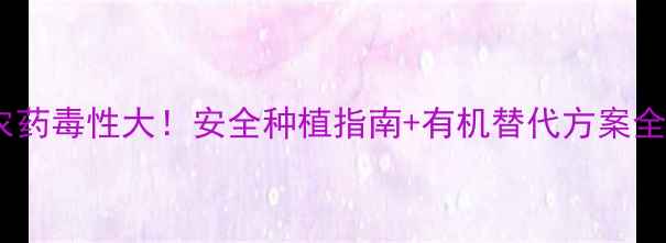 图片 小麦农药毒性大！安全种植指南+有机替代方案全🌾💡1