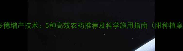 图片 小麦多穗增产技术：5种高效农药推荐及科学施用指南（附种植案例）1
