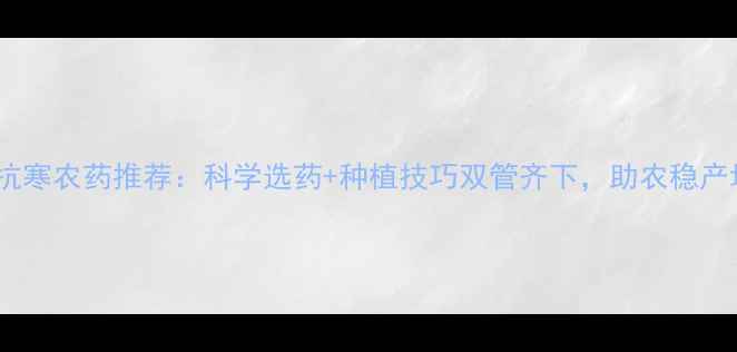 图片 小麦抗寒农药推荐：科学选药+种植技巧双管齐下，助农稳产增收2