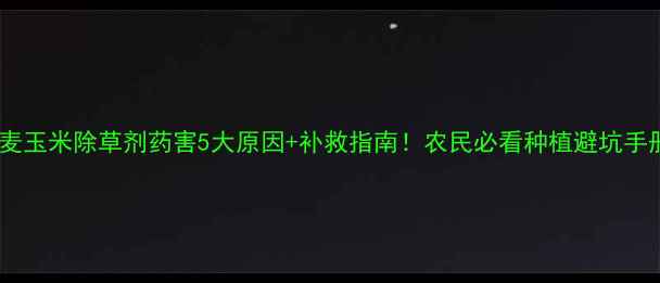 图片 小麦玉米除草剂药害5大原因+补救指南！农民必看种植避坑手册1