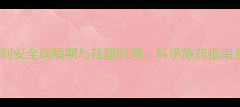 图片 小麦田除草剂安全间隔期与残留时间：科学施药指南及失效周期2