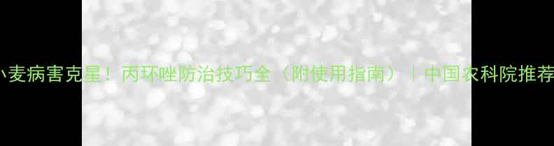 图片 小麦病害克星！丙环唑防治技巧全（附使用指南）｜中国农科院推荐2