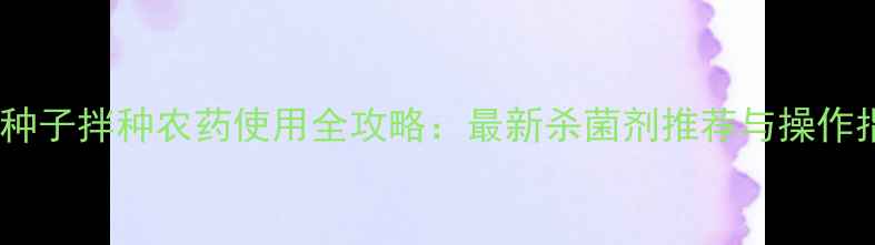 图片 小麦种子拌种农药使用全攻略：最新杀菌剂推荐与操作指南2