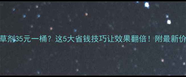图片 小麦除草剂35元一桶？这5大省钱技巧让效果翻倍！附最新价格对比