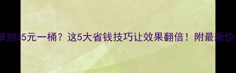 图片 小麦除草剂35元一桶？这5大省钱技巧让效果翻倍！附最新价格对比1