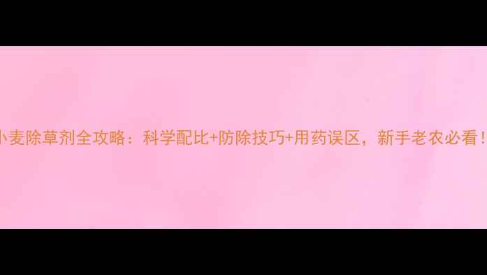 图片 小麦除草剂全攻略：科学配比+防除技巧+用药误区，新手老农必看！