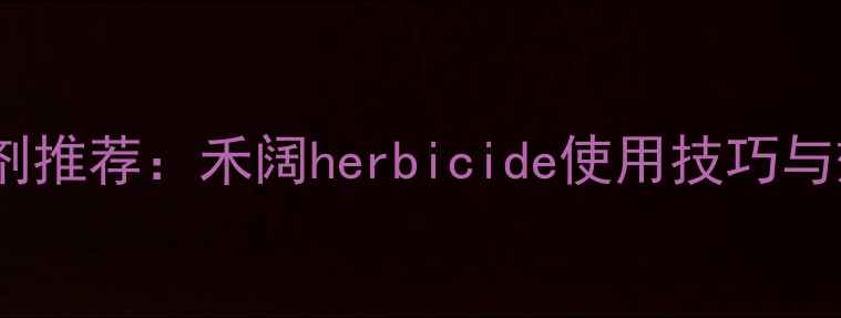 图片 小麦除草剂推荐：禾阔herbicide使用技巧与效果分析1