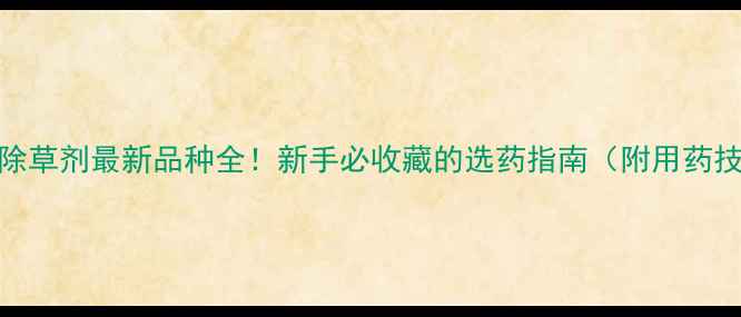 图片 小麦除草剂最新品种全！新手必收藏的选药指南（附用药技巧）