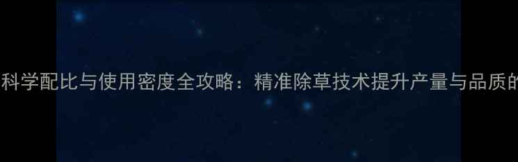 图片 小麦除草剂科学配比与使用密度全攻略：精准除草技术提升产量与品质的五大关键2